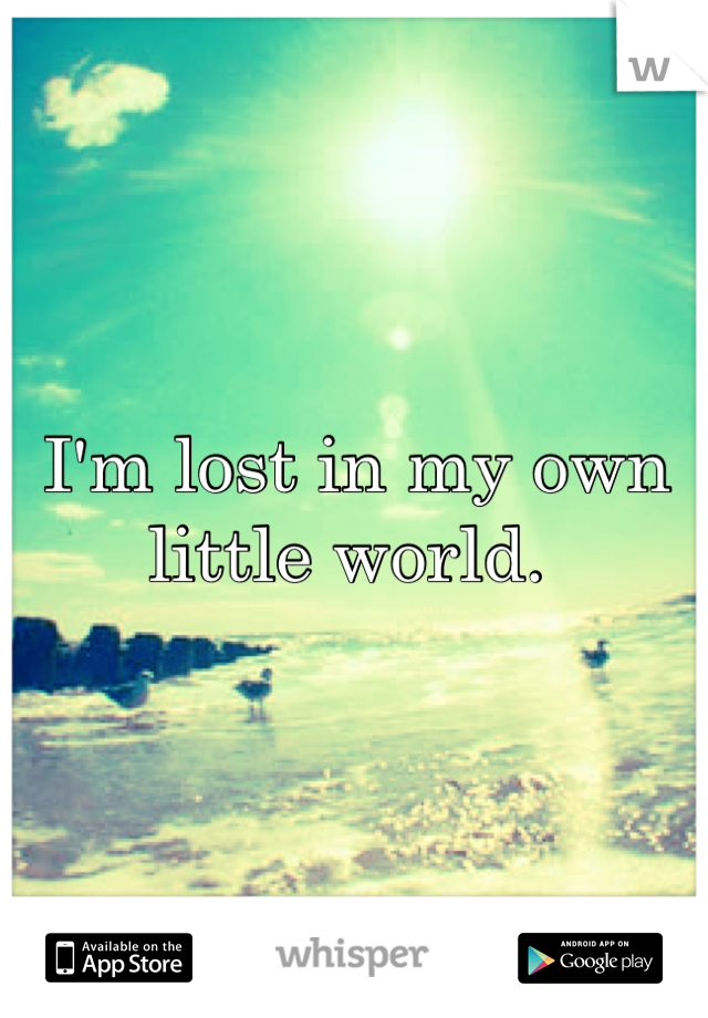 I'm lost in my own little world. 