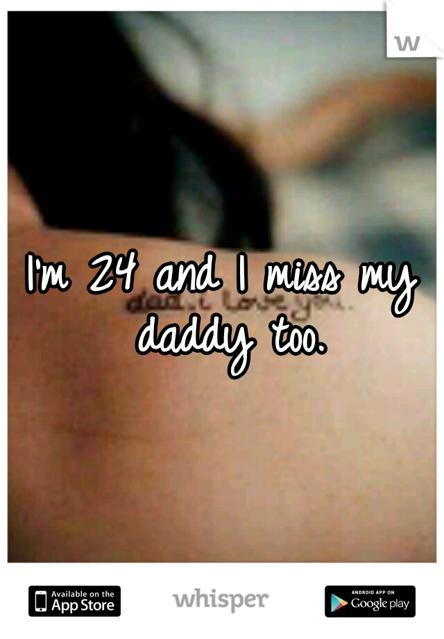 I'm 24 and I miss my daddy too.