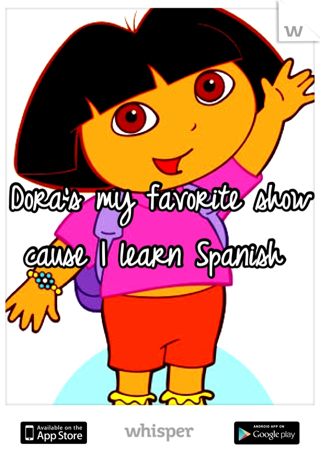 Dora's my favorite show cause I learn Spanish 