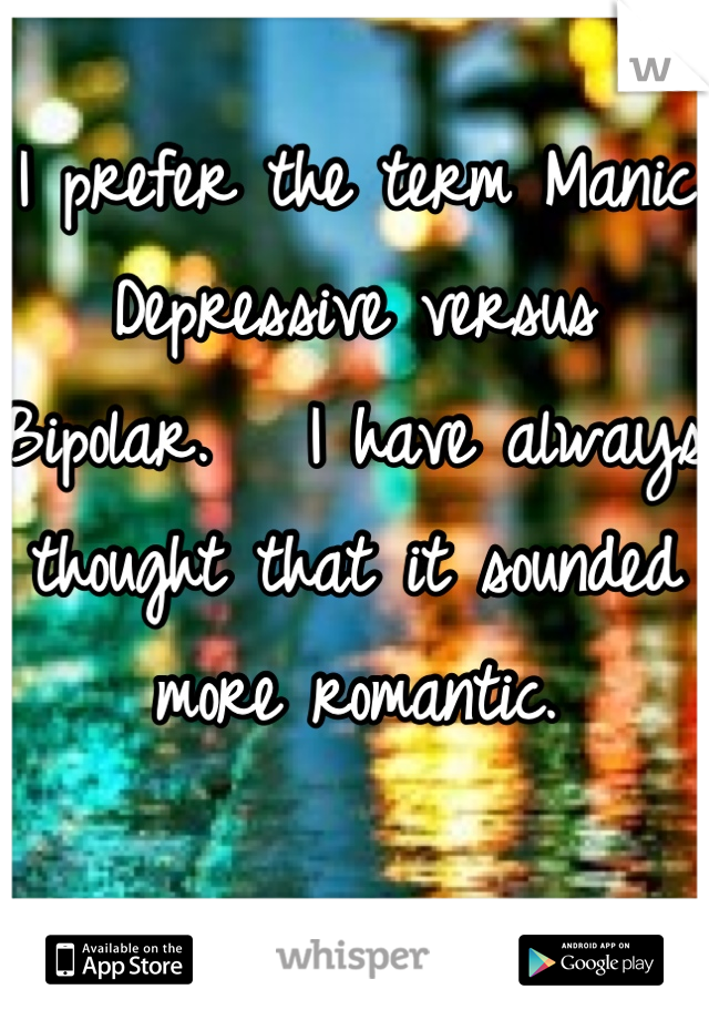 
I prefer the term Manic Depressive versus Bipolar.   I have always thought that it sounded more romantic.  



