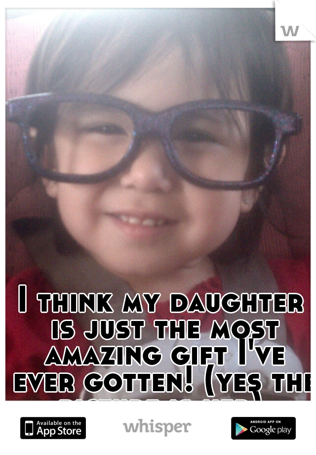 I think my daughter is just the most amazing gift I've ever gotten! (yes the picture is her) 