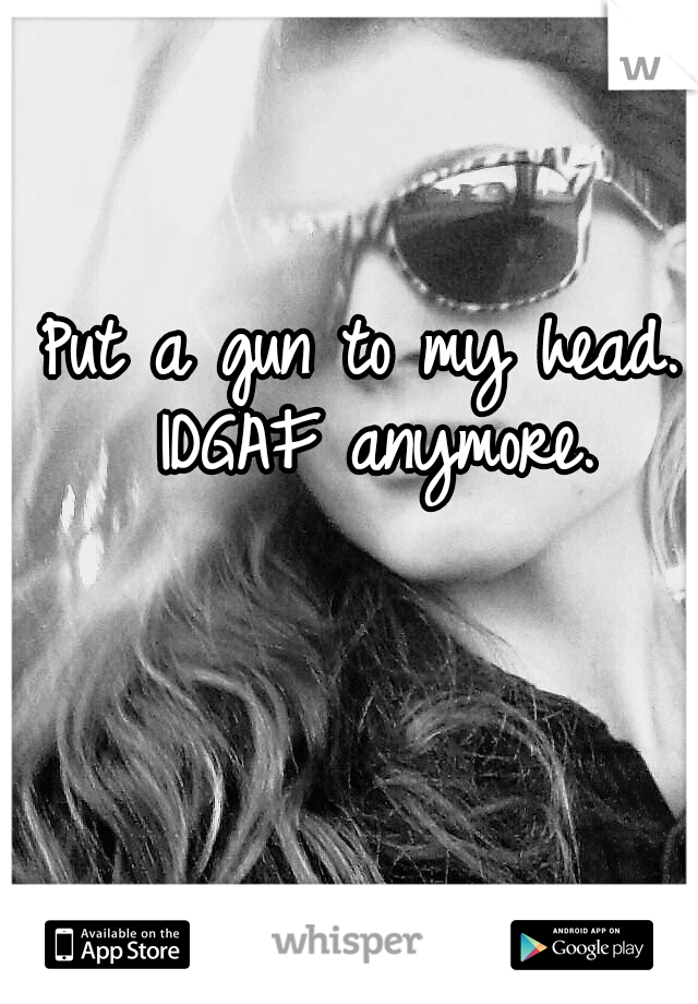 Put a gun to my head. IDGAF anymore.