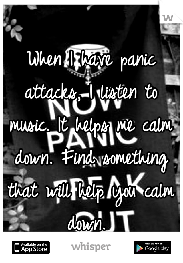 When I have panic attacks, I listen to music. It helps me calm down. Find something that will help you calm down. 