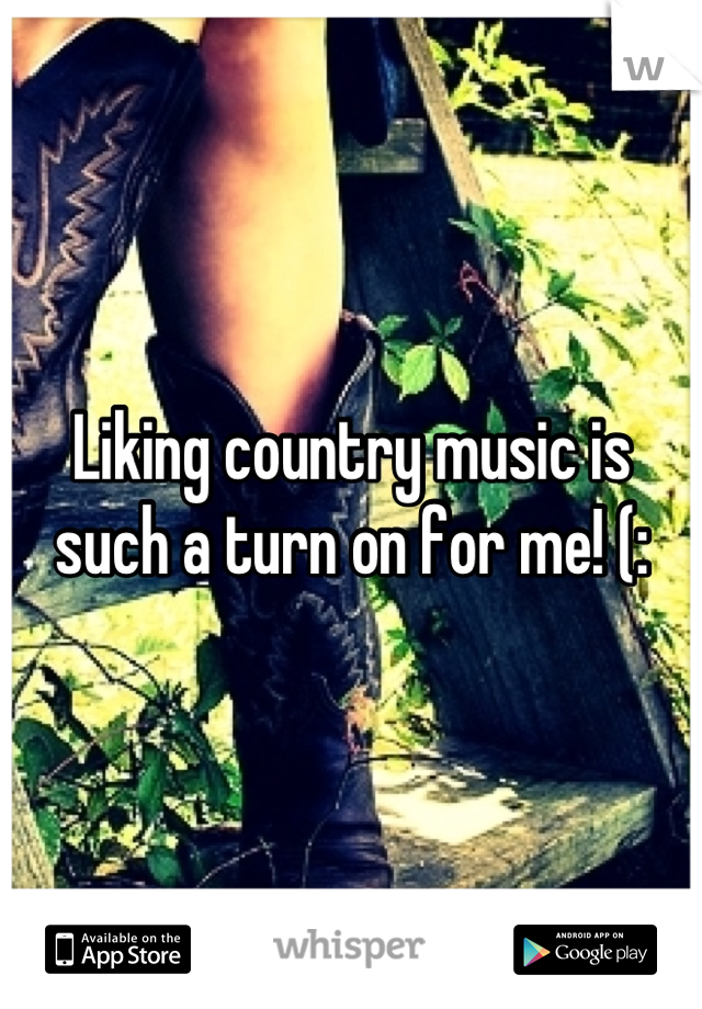 Liking country music is such a turn on for me! (: