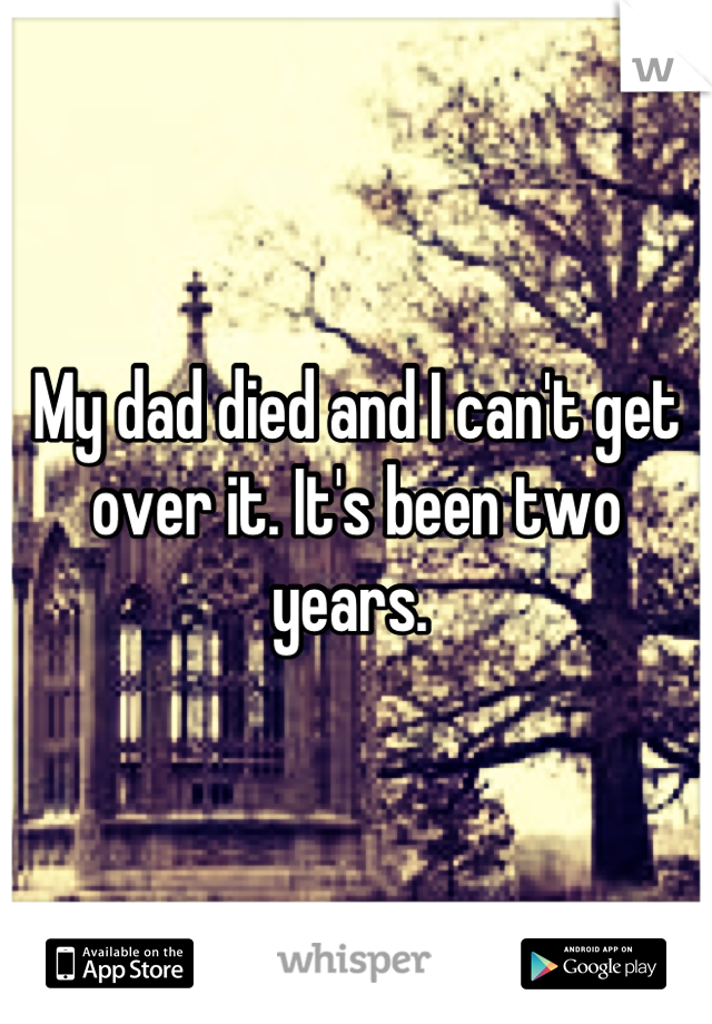 My dad died and I can't get over it. It's been two years. 