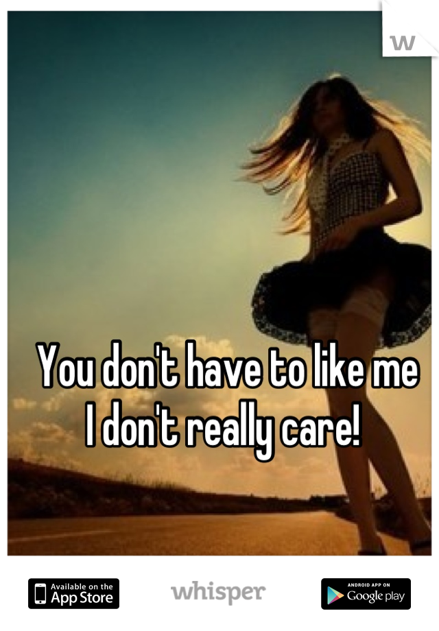 You don't have to like me
I don't really care! 
