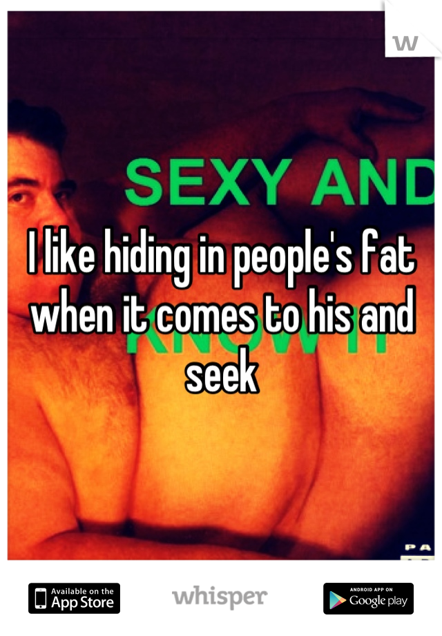 I like hiding in people's fat when it comes to his and seek