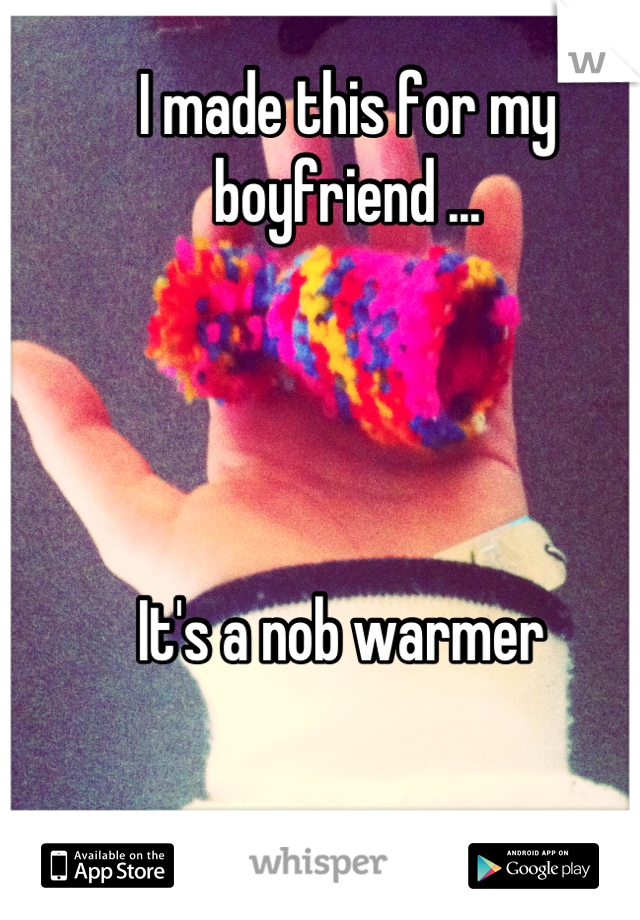 I made this for my boyfriend ...




It's a nob warmer 