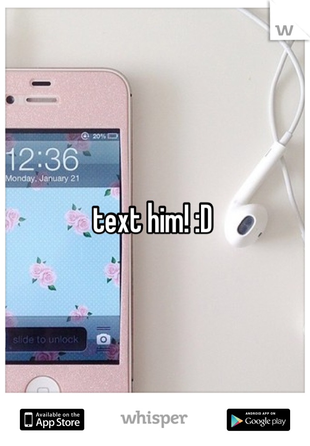 text him! :D 
