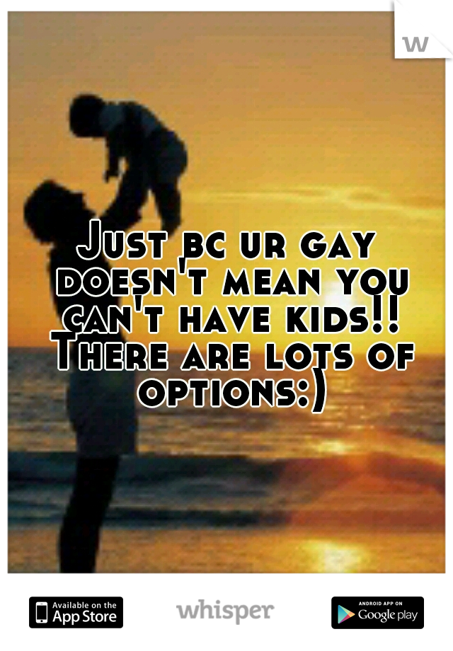 Just bc ur gay doesn't mean you can't have kids!! There are lots of options:)