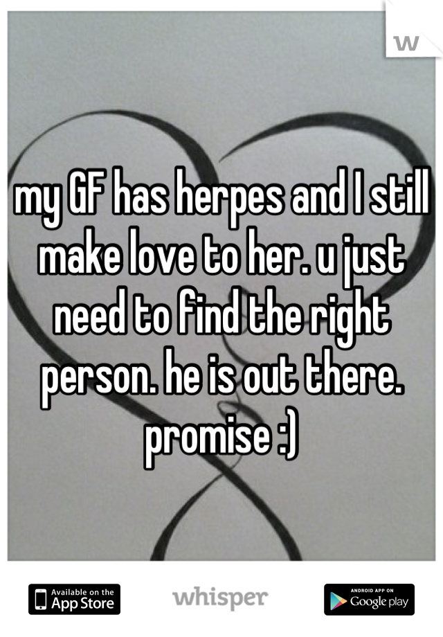 my GF has herpes and I still make love to her. u just need to find the right person. he is out there. promise :)