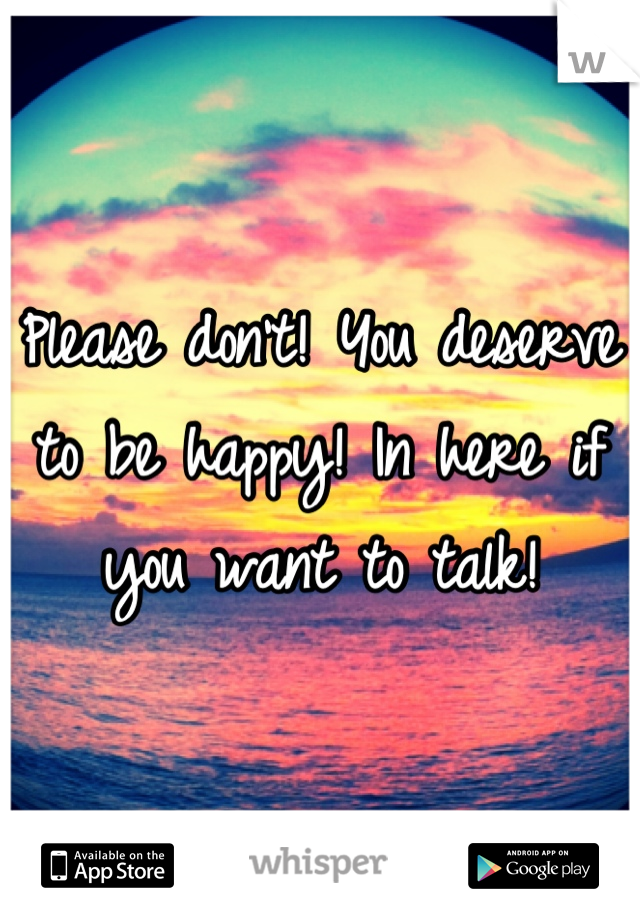 Please don't! You deserve to be happy! In here if you want to talk!