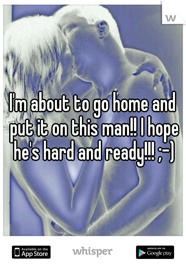 I'm about to go home and put it on this man!! I hope he's hard and ready!!! ;-)
