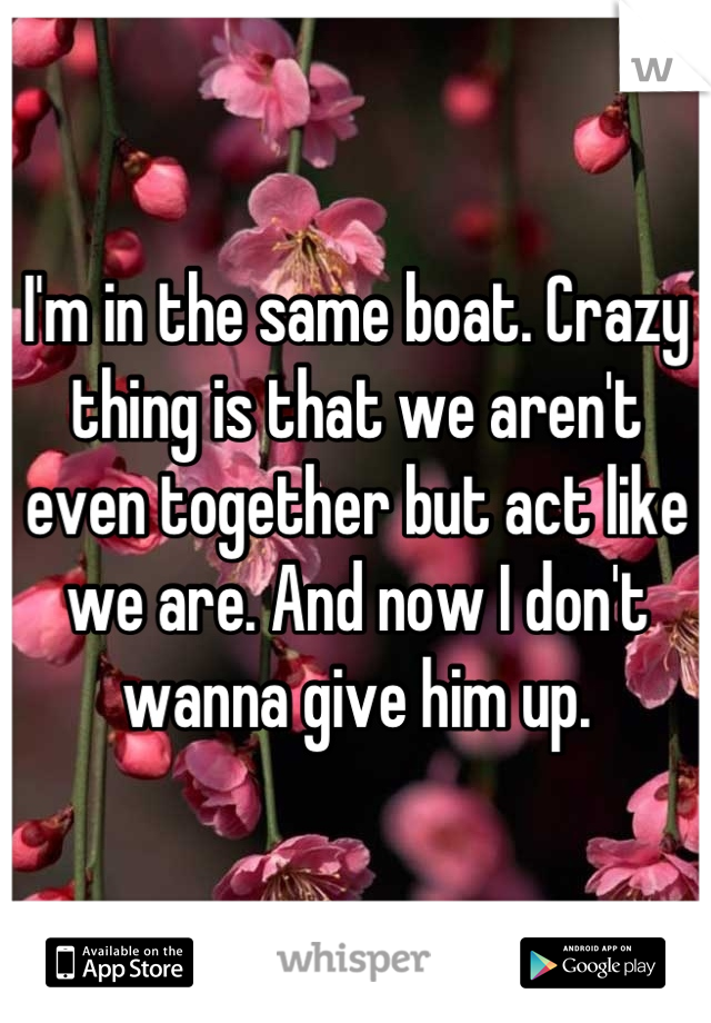 I'm in the same boat. Crazy thing is that we aren't even together but act like we are. And now I don't wanna give him up.
