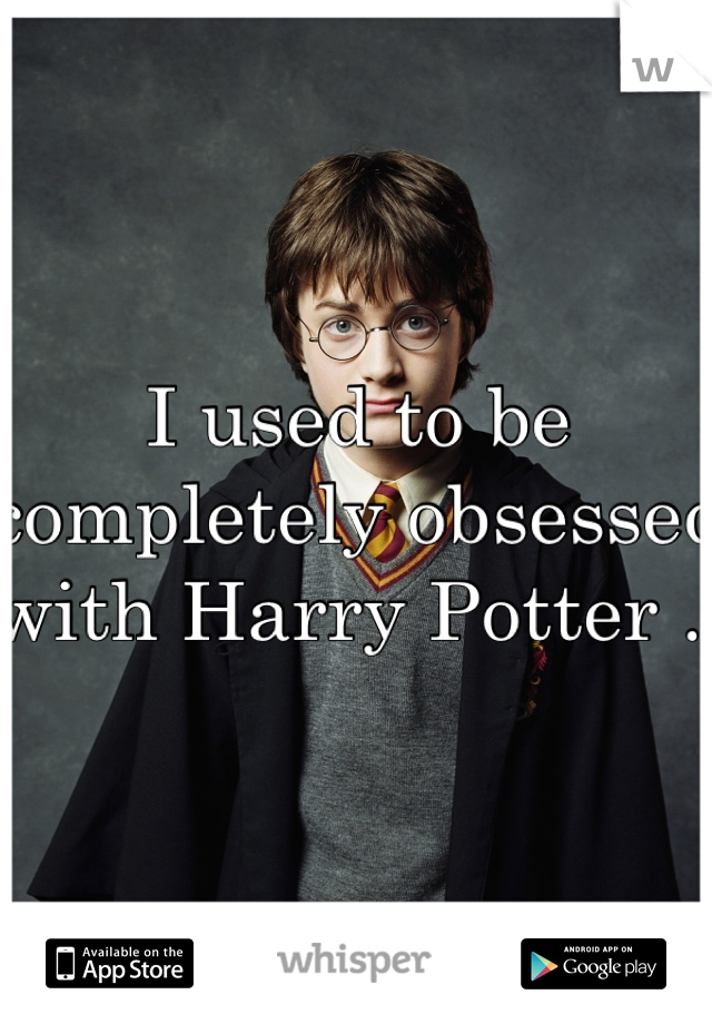 I used to be completely obsessed with Harry Potter . 