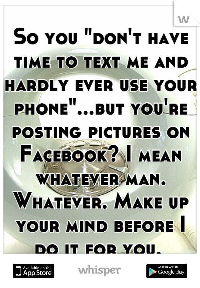So you "don't have time to text me and hardly ever use your phone"...but you're posting pictures on Facebook? I mean whatever man. Whatever. Make up your mind before I do it for you. 