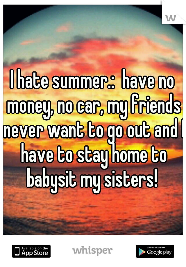 I hate summer.:  have no money, no car, my friends never want to go out and I have to stay home to babysit my sisters! 