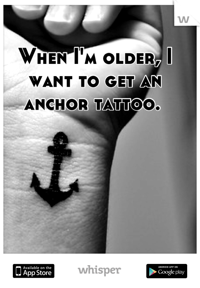 When I'm older, I want to get an anchor tattoo. 
