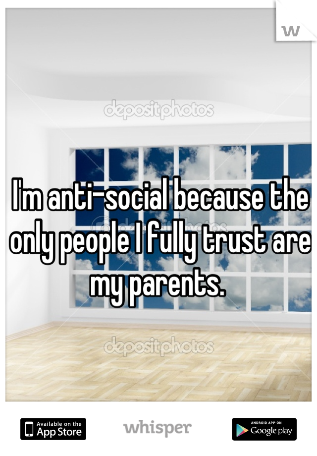I'm anti-social because the only people I fully trust are my parents. 