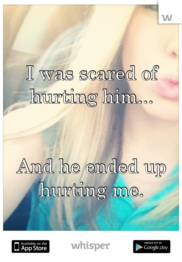 I was scared of hurting him... 


And he ended up hurting me.