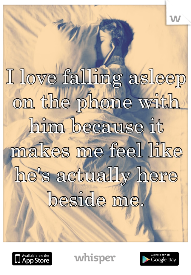 I love falling asleep on the phone with him because it makes me feel like he's actually here beside me.