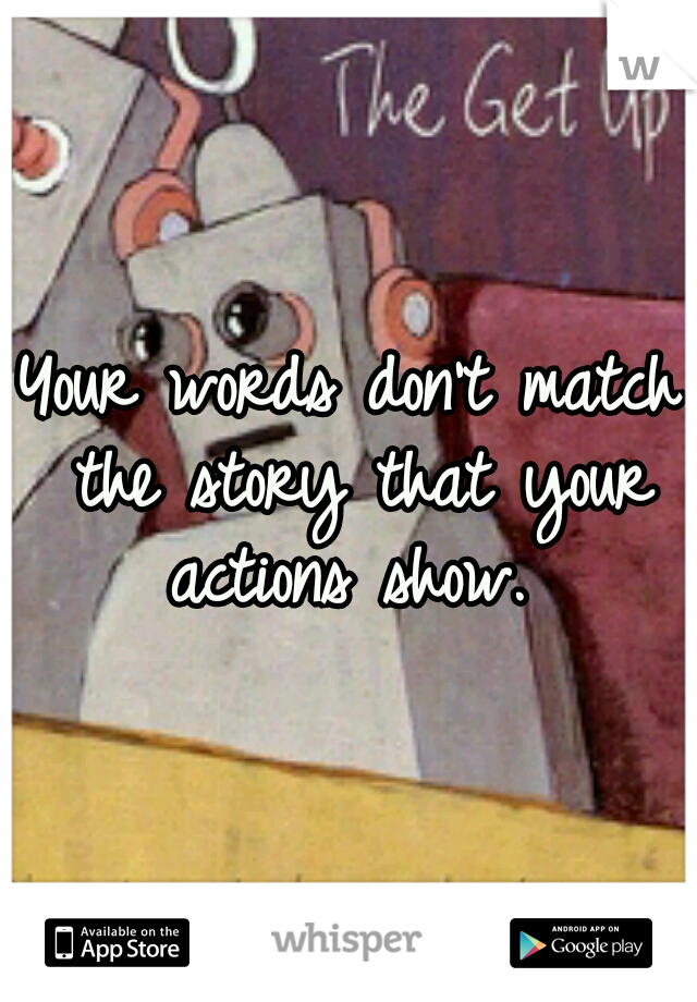 Your words don't match the story that your actions show. 