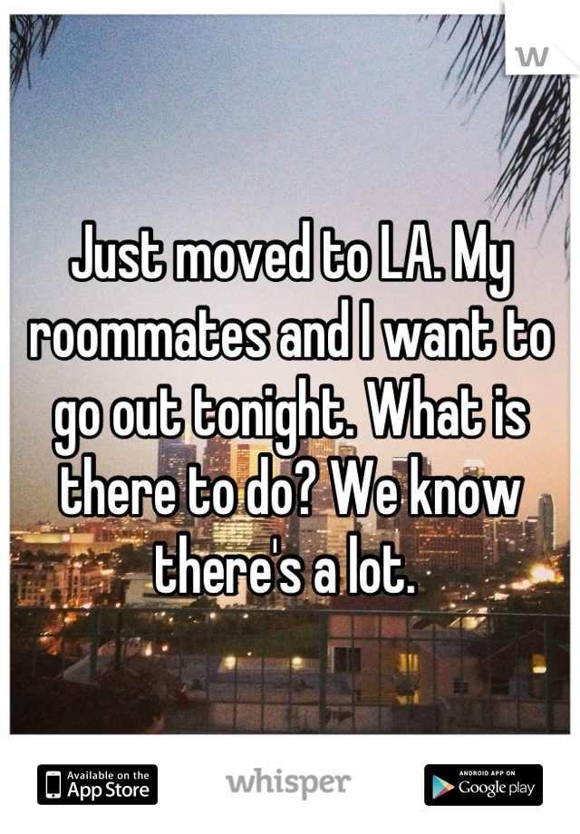 Just moved to LA. My roommates and I want to go out tonight. What is there to do? We know there's a lot. 