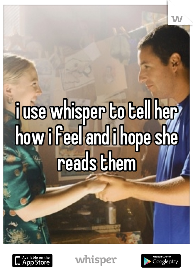 i use whisper to tell her how i feel and i hope she reads them
