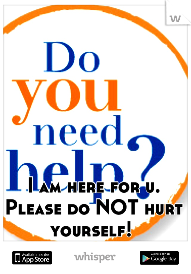 I am here for u. Please do NOT hurt yourself! 