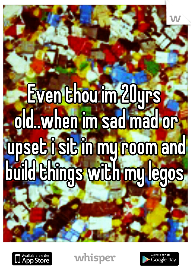 Even thou im 20yrs old..when im sad mad or upset i sit in my room and build things with my legos 
