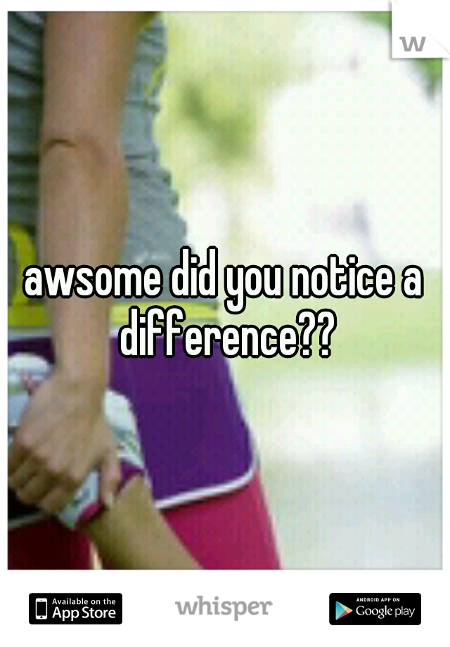 awsome did you notice a difference??