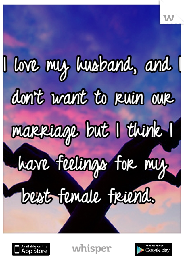 I love my husband, and I don't want to ruin our marriage but I think I have feelings for my best female friend. 