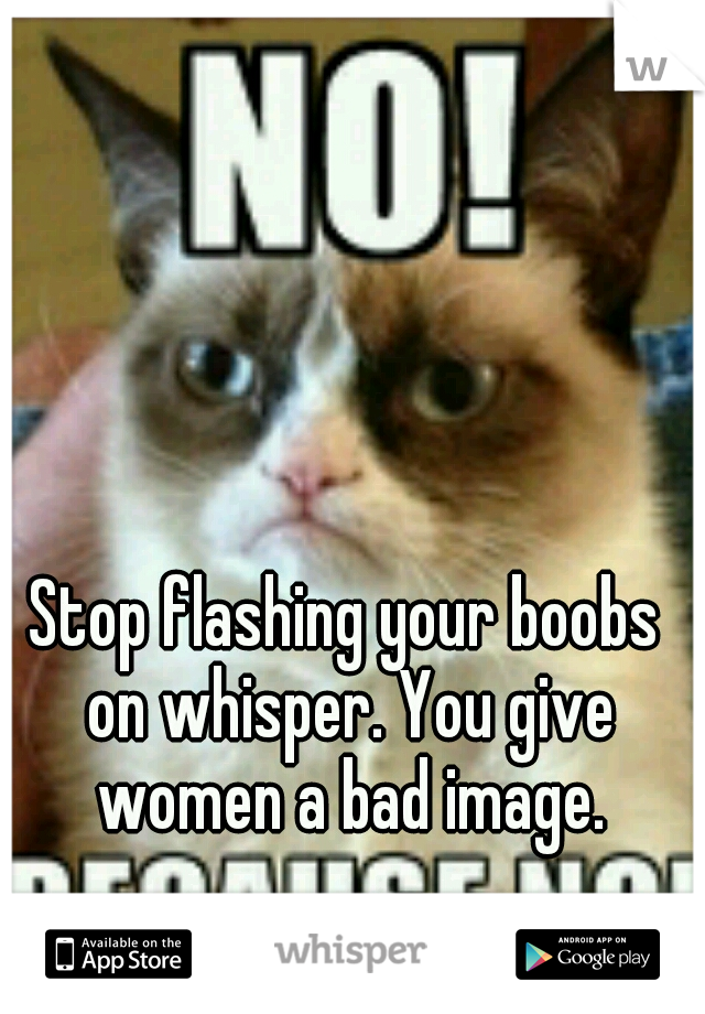 Stop flashing your boobs on whisper. You give women a bad image.