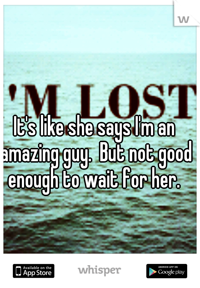It's like she says I'm an amazing guy.  But not good enough to wait for her. 