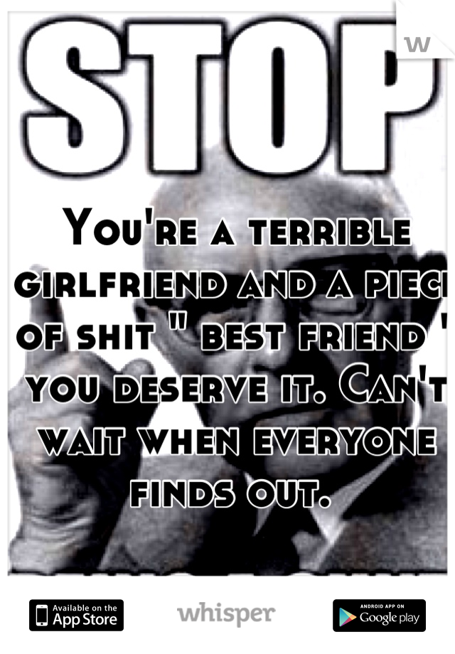 You're a terrible girlfriend and a piece of shit " best friend " you deserve it. Can't wait when everyone finds out. 