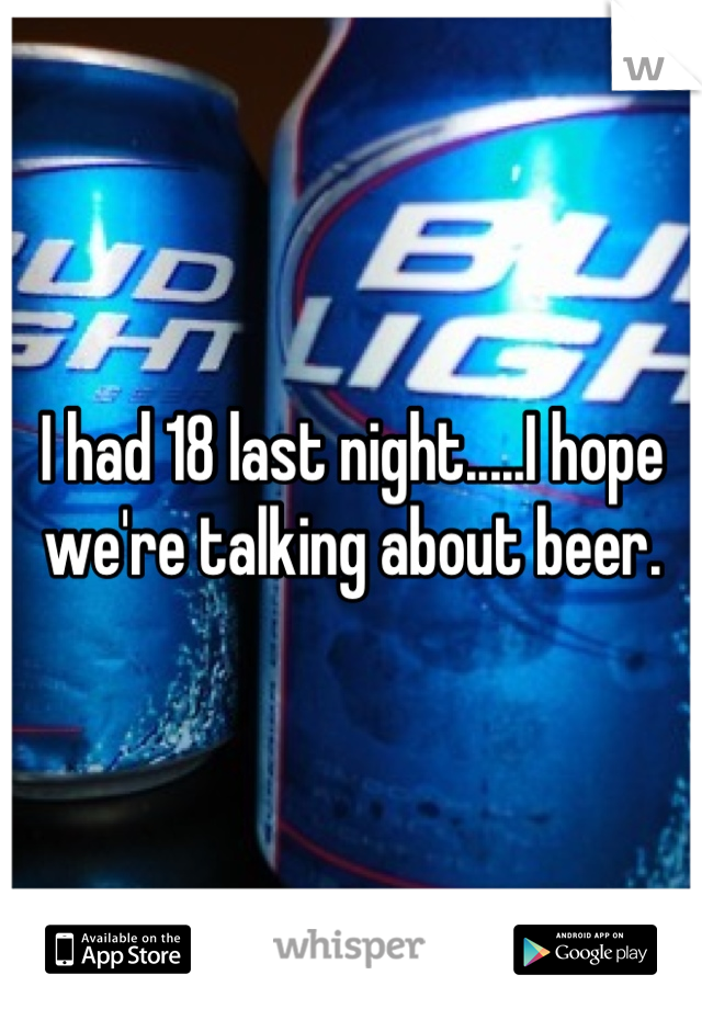 I had 18 last night.....I hope we're talking about beer.