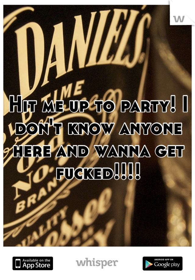 Hit me up to party! I don't know anyone here and wanna get fucked!!!!