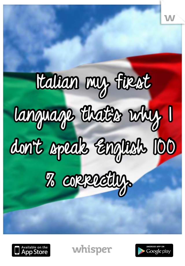 Italian my first language that's why I don't speak English 100 % correctly. 