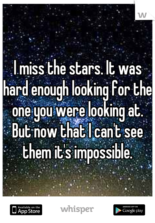 I miss the stars. It was hard enough looking for the one you were looking at. But now that I can't see them it's impossible.