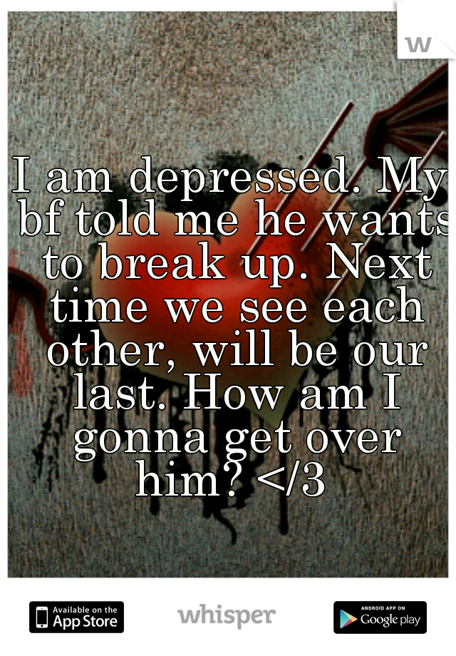 I am depressed. My bf told me he wants to break up. Next time we see each other, will be our last. How am I gonna get over him? </3 