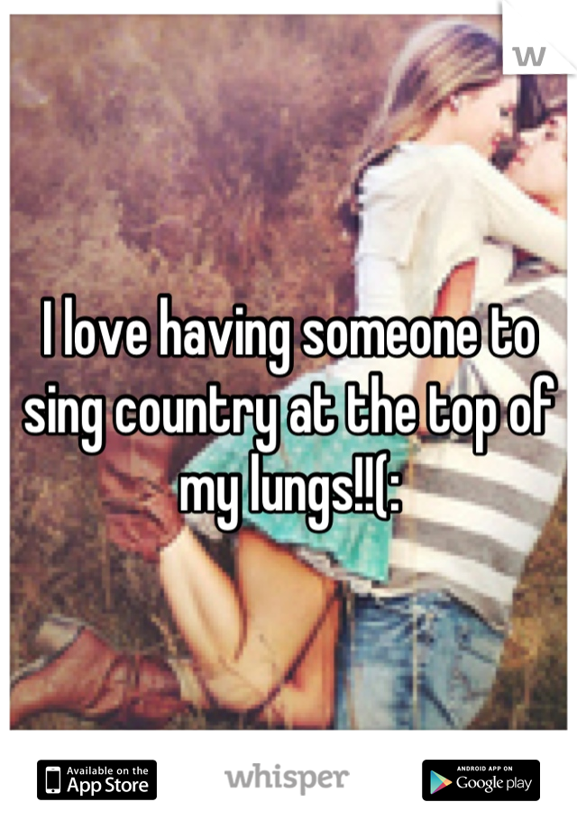 I love having someone to sing country at the top of my lungs!!(: