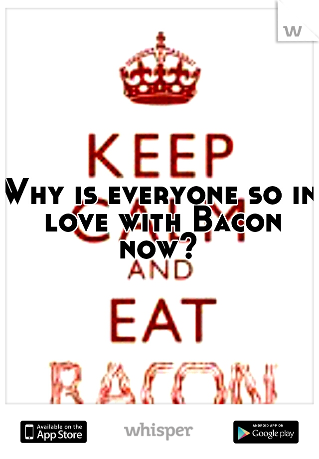 Why is everyone so in love with Bacon now? 