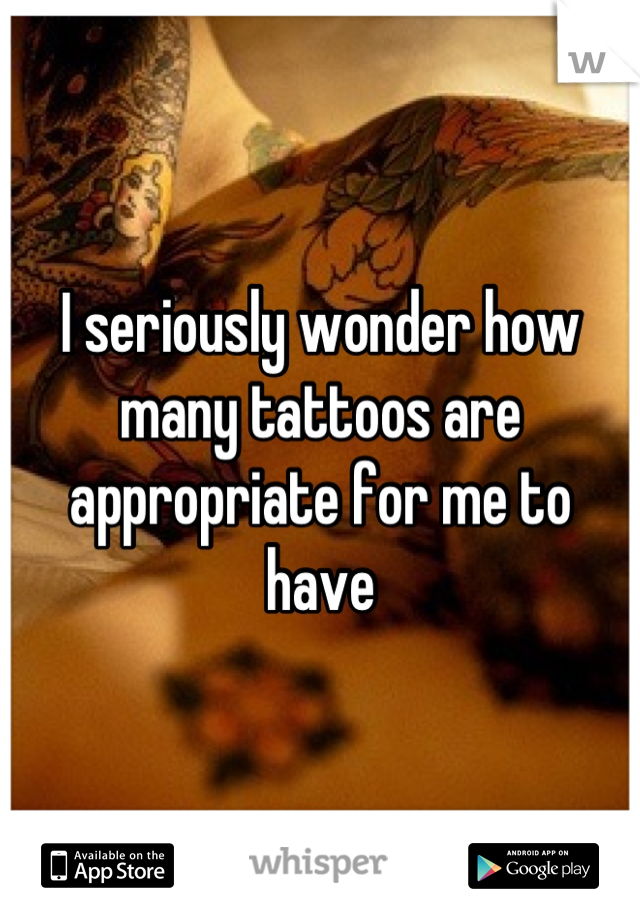 I seriously wonder how many tattoos are appropriate for me to have