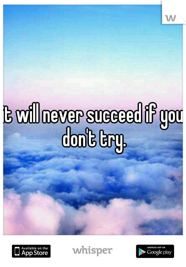 it will never succeed if you don't try.