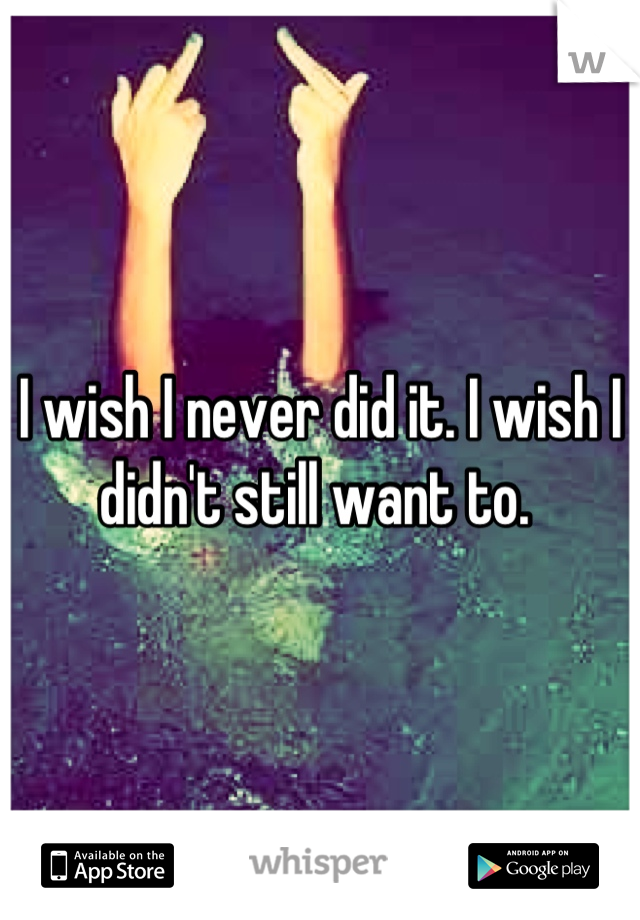 I wish I never did it. I wish I didn't still want to. 