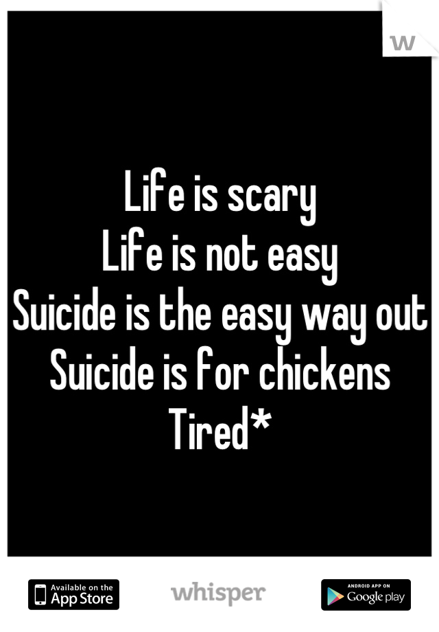 Life is scary
Life is not easy
Suicide is the easy way out
Suicide is for chickens
Tired*