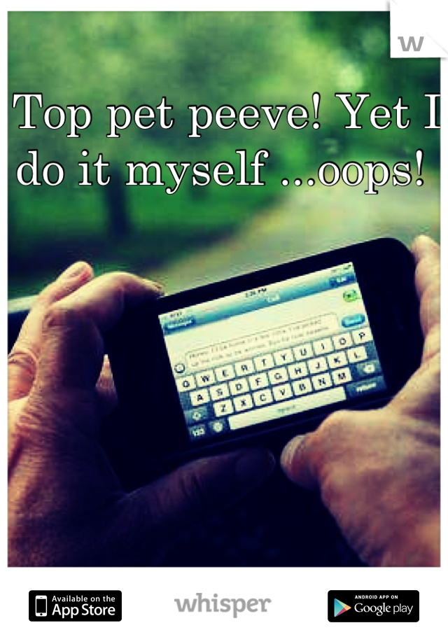 Top pet peeve! Yet I do it myself ...oops! 