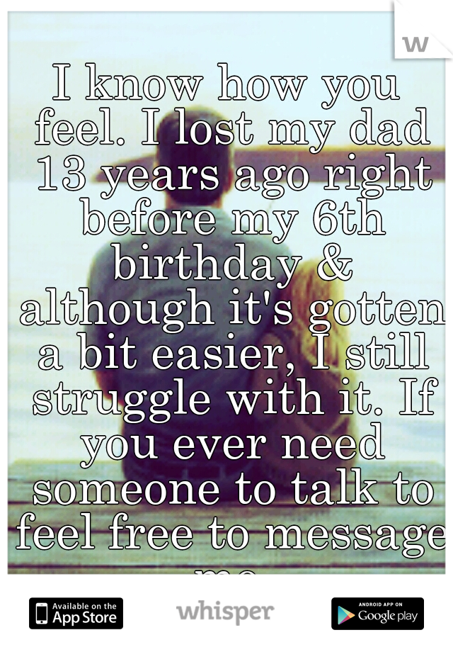 I know how you feel. I lost my dad 13 years ago right before my 6th birthday & although it's gotten a bit easier, I still struggle with it. If you ever need someone to talk to feel free to message me.