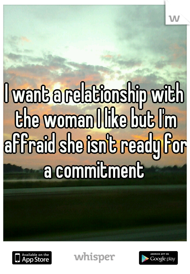 I want a relationship with the woman I like but I'm affraid she isn't ready for a commitment 