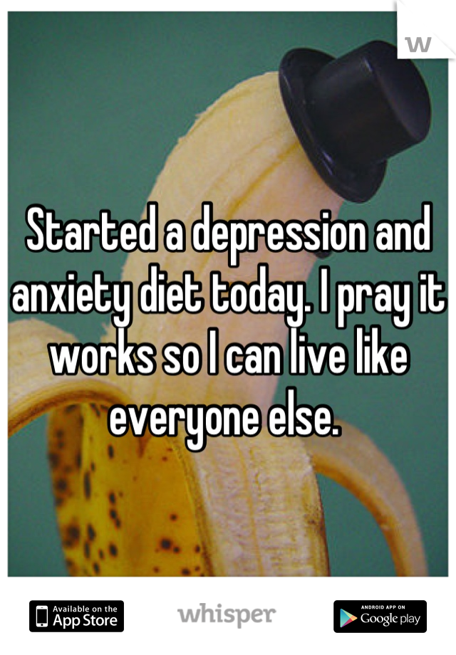 Started a depression and anxiety diet today. I pray it works so I can live like everyone else. 